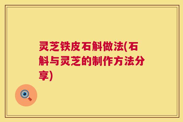 灵芝铁皮石斛做法(石斛与灵芝的制作方法分享) 第1张 灵芝铁皮石斛做法(石斛与灵芝的制作方法分享) 第1张