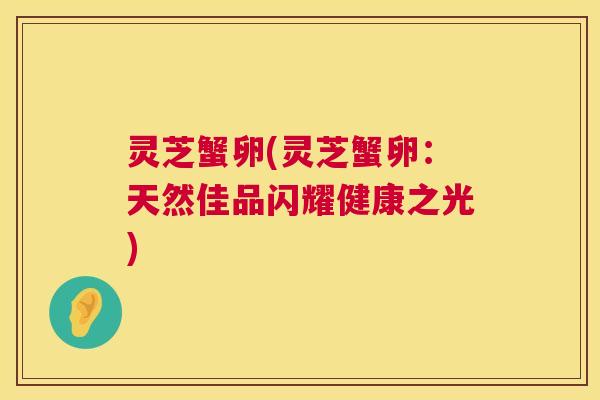 灵芝蟹卵(灵芝蟹卵：天然佳品闪耀健康之光)  第1张
