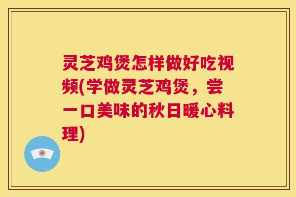 灵芝鸡煲怎样做好吃视频(学做灵芝鸡煲,尝一口美味的秋日暖心料理) 第1张 灵芝鸡煲怎样做好吃视频(学做灵芝鸡煲,尝一口美味的秋日暖心料理) 第1张