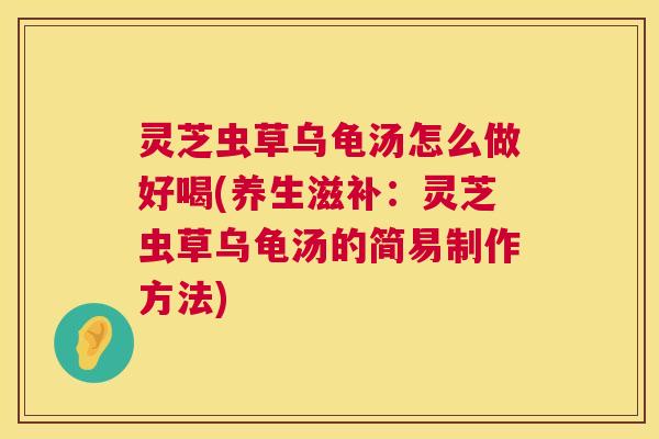 灵芝虫草乌龟汤怎么做好喝(养生滋补：灵芝虫草乌龟汤的简易制作方法)  第1张
