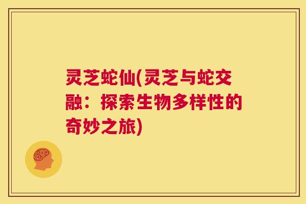 灵芝蛇仙(灵芝与蛇交融:探索生物多样性的奇妙之旅) 第1张 灵芝蛇仙(灵芝与蛇交融:探索生物多样性的奇妙之旅) 第1张