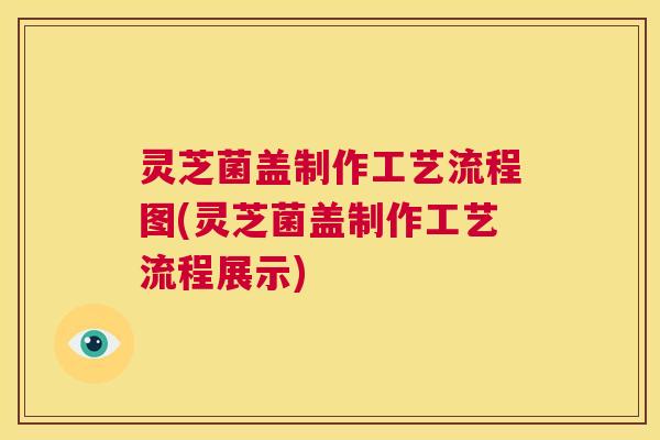灵芝菌盖制作工艺流程图(灵芝菌盖制作工艺流程展示)  第1张