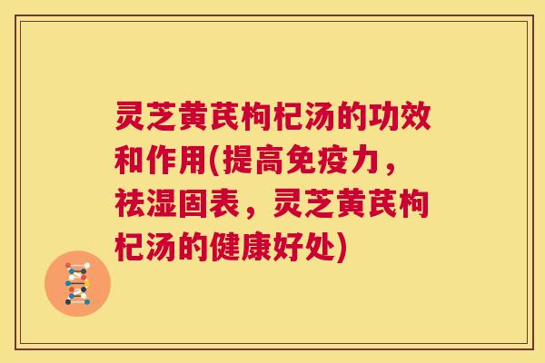 灵芝黄芪枸杞汤的功效和作用(提高免疫力,祛湿固表,灵芝黄芪枸杞汤的健康好处) 第1张 灵芝黄芪枸杞汤的功效和作用(提高免疫力,祛湿固表,灵芝黄芪枸杞汤的健康好处) 第1张