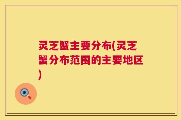 灵芝蟹主要分布(灵芝蟹分布范围的主要地区)  第1张