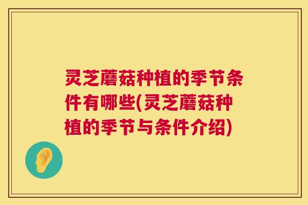 灵芝蘑菇种植的季节条件有哪些(灵芝蘑菇种植的季节与条件介绍) 第1张 灵芝蘑菇种植的季节条件有哪些(灵芝蘑菇种植的季节与条件介绍) 第1张
