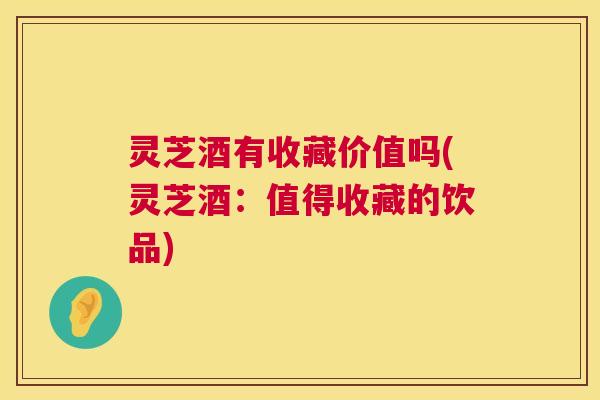 灵芝酒有收藏价值吗(灵芝酒:值得收藏的饮品) 第1张 灵芝酒有收藏价值吗(灵芝酒:值得收藏的饮品) 第1张