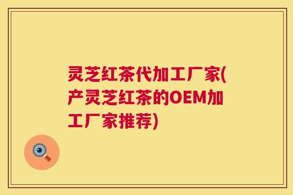 灵芝红茶代加工厂家(产灵芝红茶的OEM加工厂家推荐)  第1张