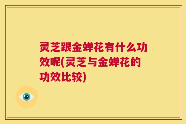 灵芝跟金蝉花有什么功效呢(灵芝与金蝉花的功效比较)  第1张