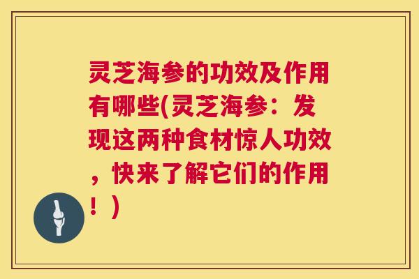 灵芝海参的功效及作用有哪些(灵芝海参：发现这两种食材惊人功效，快来了解它们的作用！)  第1张