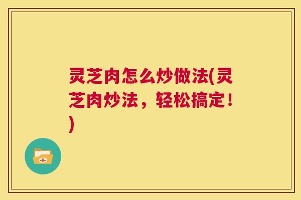 灵芝肉怎么炒做法(灵芝肉炒法，轻松搞定！)  第1张