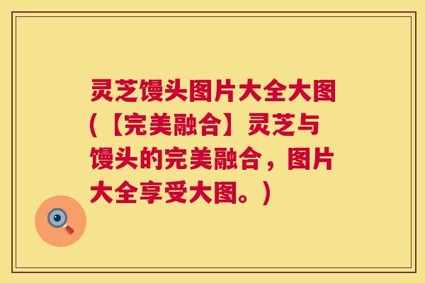 灵芝馒头图片大全大图(【完美融合】灵芝与馒头的完美融合,图片大全享受大图。) 第1张 灵芝馒头图片大全大图(【完美融合】灵芝与馒头的完美融合,图片大全享受大图。) 第1张