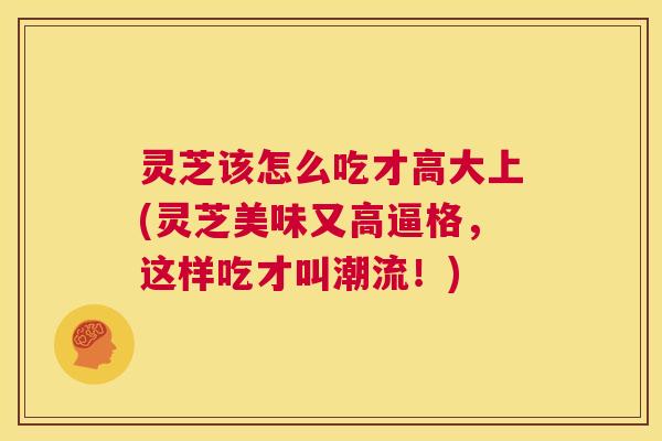 灵芝该怎么吃才高大上(灵芝美味又高逼格,这样吃才叫潮流!) 第1张 灵芝该怎么吃才高大上(灵芝美味又高逼格,这样吃才叫潮流!) 第1张