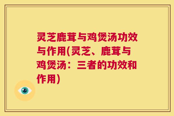 灵芝鹿茸与鸡煲汤功效与作用(灵芝、鹿茸与鸡煲汤:三者的功效和作用) 第1张 灵芝鹿茸与鸡煲汤功效与作用(灵芝、鹿茸与鸡煲汤:三者的功效和作用) 第1张