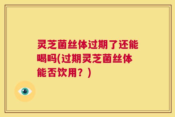 灵芝菌丝体过期了还能喝吗(过期灵芝菌丝体能否饮用?) 第1张 灵芝菌丝体过期了还能喝吗(过期灵芝菌丝体能否饮用?) 第1张