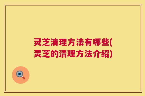 灵芝清理方法有哪些(灵芝的清理方法介绍) 第1张 灵芝清理方法有哪些(灵芝的清理方法介绍) 第1张