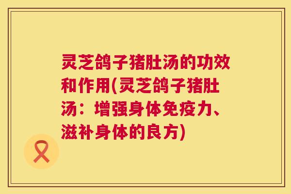 灵芝鸽子猪肚汤的功效和作用(灵芝鸽子猪肚汤：增强身体免疫力、滋补身体的良方)  第1张