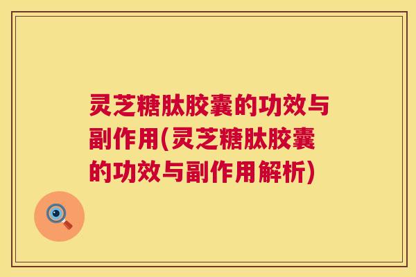 灵芝糖肽胶囊的功效与副作用(灵芝糖肽胶囊的功效与副作用解析)  第1张