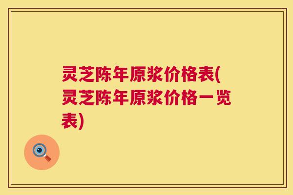 灵芝陈年原浆价格表(灵芝陈年原浆价格一览表)  第1张
