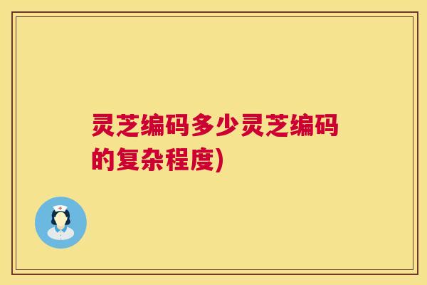 灵芝编码多少灵芝编码的复杂程度) 第1张 灵芝编码多少灵芝编码的复杂程度) 第1张