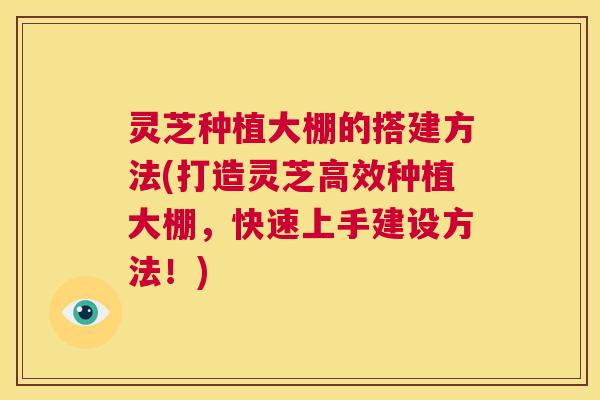 灵芝种植大棚的搭建方法(打造灵芝高效种植大棚，快速上手建设方法！)  第1张