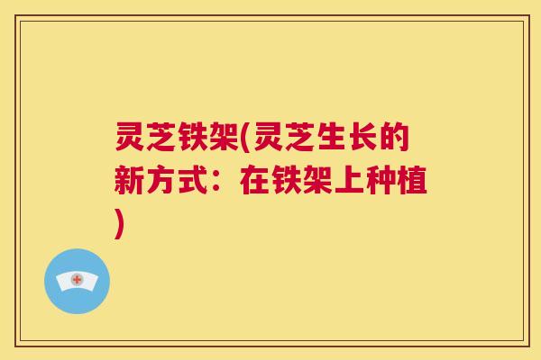 灵芝铁架(灵芝生长的新方式:在铁架上种植) 第1张 灵芝铁架(灵芝生长的新方式:在铁架上种植) 第1张