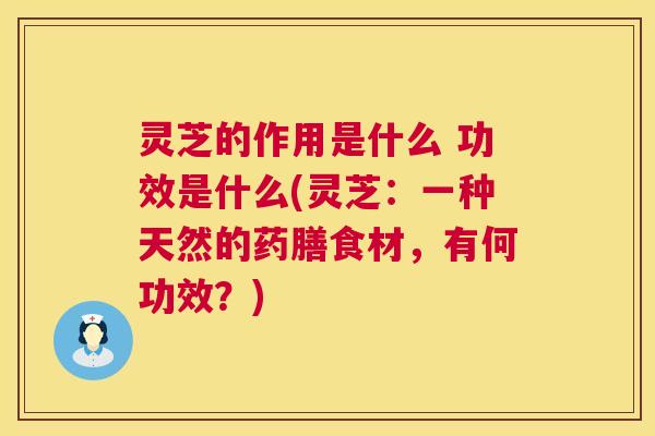 灵芝的作用是什么 功效是什么(灵芝：一种天然的药膳食材，有何功效？)  第1张