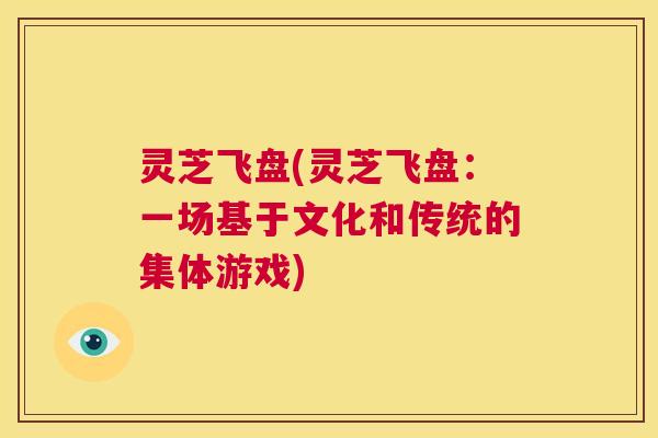 灵芝飞盘(灵芝飞盘：一场基于文化和传统的集体游戏)  第1张