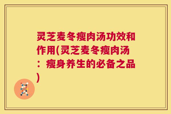 灵芝麦冬瘦肉汤功效和作用(灵芝麦冬瘦肉汤:瘦身养生的必备之品) 第1张 灵芝麦冬瘦肉汤功效和作用(灵芝麦冬瘦肉汤:瘦身养生的必备之品) 第1张