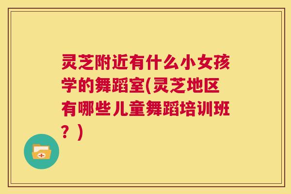 灵芝附近有什么小女孩学的舞蹈室(灵芝地区有哪些儿童舞蹈培训班?) 第1张 灵芝附近有什么小女孩学的舞蹈室(灵芝地区有哪些儿童舞蹈培训班?) 第1张