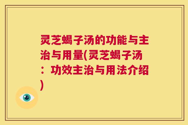 灵芝蝎子汤的功能与主治与用量(灵芝蝎子汤:功效主治与用法介绍) 第1张 灵芝蝎子汤的功能与主治与用量(灵芝蝎子汤:功效主治与用法介绍) 第1张