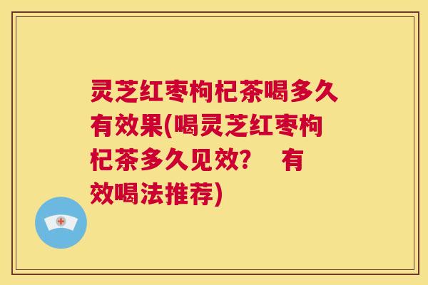 灵芝红枣枸杞茶喝多久有效果(喝灵芝红枣枸杞茶多久见效? 有效喝法推荐) 第1张 灵芝红枣枸杞茶喝多久有效果(喝灵芝红枣枸杞茶多久见效? 有效喝法推荐) 第1张