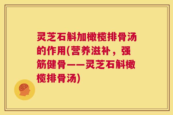 灵芝石斛加橄榄排骨汤的作用(营养滋补,强筋健骨——灵芝石斛橄榄排骨汤) 第1张 灵芝石斛加橄榄排骨汤的作用(营养滋补,强筋健骨——灵芝石斛橄榄排骨汤) 第1张