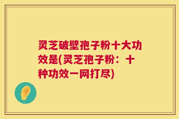 灵芝破壁孢子粉十大功效是(灵芝孢子粉:十种功效一网打尽) 第1张 灵芝破壁孢子粉十大功效是(灵芝孢子粉:十种功效一网打尽) 第1张