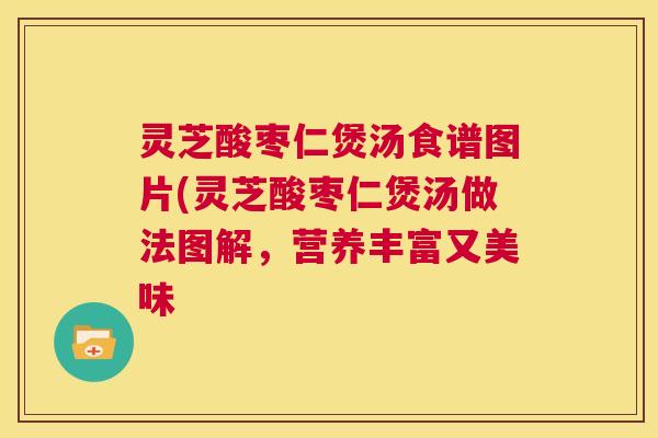 灵芝酸枣仁煲汤食谱图片(灵芝酸枣仁煲汤做法图解,营养丰富又美味 第1张 灵芝酸枣仁煲汤食谱图片(灵芝酸枣仁煲汤做法图解,营养丰富又美味 第1张