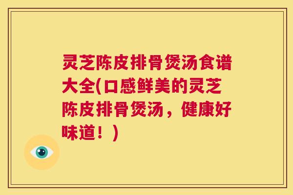 灵芝陈皮排骨煲汤食谱大全(口感鲜美的灵芝陈皮排骨煲汤,健康好味道!) 第1张 灵芝陈皮排骨煲汤食谱大全(口感鲜美的灵芝陈皮排骨煲汤,健康好味道!) 第1张