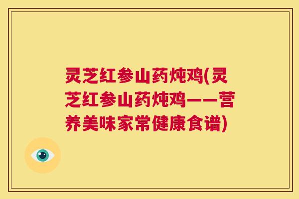 灵芝红参山药炖鸡(灵芝红参山药炖鸡——营养美味家常健康食谱) 第1张 灵芝红参山药炖鸡(灵芝红参山药炖鸡——营养美味家常健康食谱) 第1张