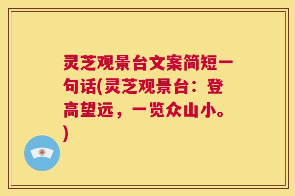 灵芝观景台文案简短一句话(灵芝观景台:登高望远,一览众山小。) 第1张 灵芝观景台文案简短一句话(灵芝观景台:登高望远,一览众山小。) 第1张