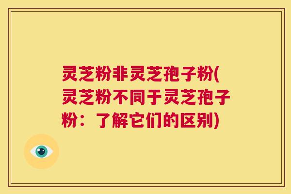 灵芝粉非灵芝孢子粉(灵芝粉不同于灵芝孢子粉:了解它们的区别) 第1张 灵芝粉非灵芝孢子粉(灵芝粉不同于灵芝孢子粉:了解它们的区别) 第1张