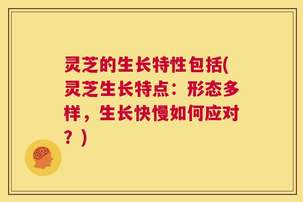 灵芝的生长特性包括(灵芝生长特点:形态多样,生长快慢如何应对?) 第1张 灵芝的生长特性包括(灵芝生长特点:形态多样,生长快慢如何应对?) 第1张
