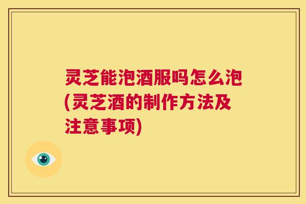 灵芝能泡酒服吗怎么泡(灵芝酒的制作方法及注意事项) 第1张 灵芝能泡酒服吗怎么泡(灵芝酒的制作方法及注意事项) 第1张
