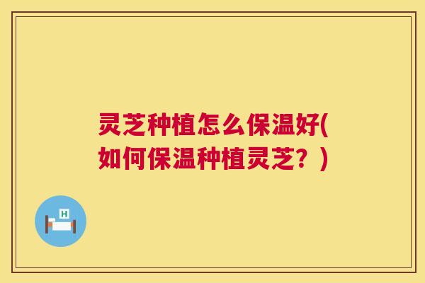 灵芝种植怎么保温好(如何保温种植灵芝?) 第1张 灵芝种植怎么保温好(如何保温种植灵芝?) 第1张