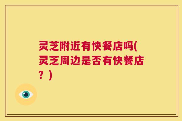 灵芝附近有快餐店吗(灵芝周边是否有快餐店?) 第1张 灵芝附近有快餐店吗(灵芝周边是否有快餐店?) 第1张