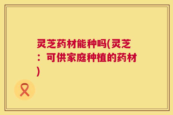 灵芝药材能种吗(灵芝:可供家庭种植的药材) 第1张 灵芝药材能种吗(灵芝:可供家庭种植的药材) 第1张