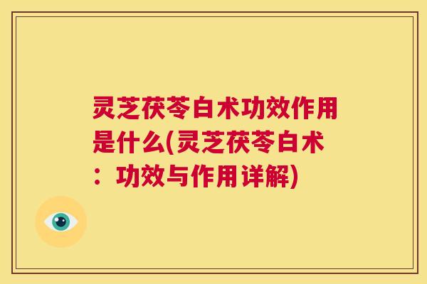 灵芝茯苓白术功效作用是什么(灵芝茯苓白术:功效与作用详解) 第1张 灵芝茯苓白术功效作用是什么(灵芝茯苓白术:功效与作用详解) 第1张