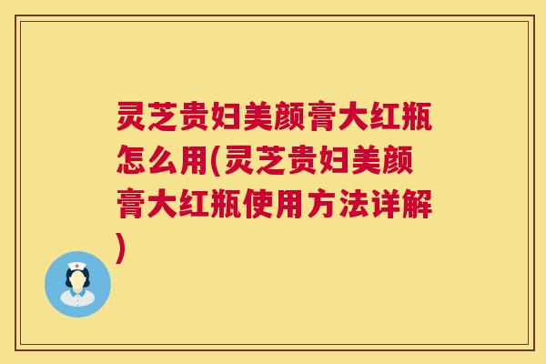 灵芝贵妇美颜膏大红瓶怎么用(灵芝贵妇美颜膏大红瓶使用方法详解) 第1张 灵芝贵妇美颜膏大红瓶怎么用(灵芝贵妇美颜膏大红瓶使用方法详解) 第1张