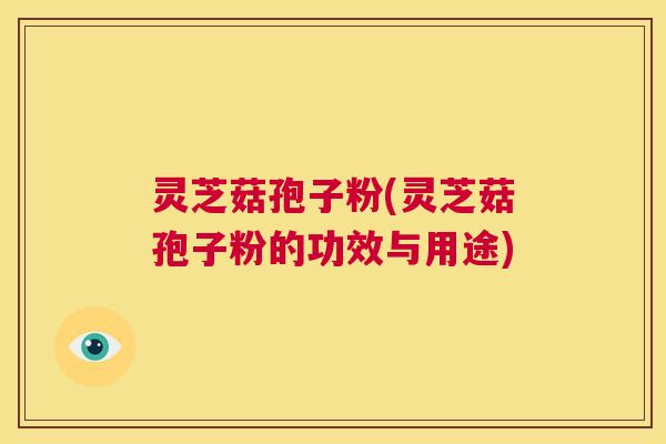 灵芝菇孢子粉(灵芝菇孢子粉的功效与用途) 第1张 灵芝菇孢子粉(灵芝菇孢子粉的功效与用途) 第1张
