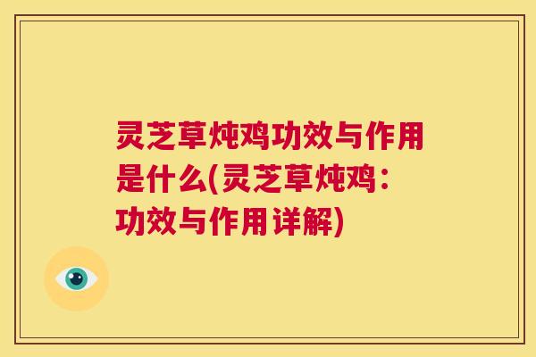 灵芝草炖鸡功效与作用是什么(灵芝草炖鸡:功效与作用详解) 第1张 灵芝草炖鸡功效与作用是什么(灵芝草炖鸡:功效与作用详解) 第1张