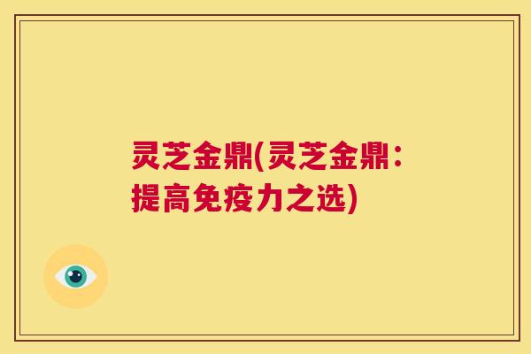 灵芝金鼎(灵芝金鼎:提高免疫力之选) 第1张 灵芝金鼎(灵芝金鼎:提高免疫力之选) 第1张