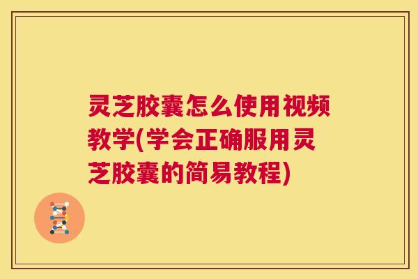 灵芝胶囊怎么使用视频教学(学会正确服用灵芝胶囊的简易教程) 第1张 灵芝胶囊怎么使用视频教学(学会正确服用灵芝胶囊的简易教程) 第1张