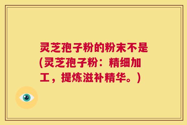 灵芝孢子粉的粉末不是(灵芝孢子粉:精细加工,提炼滋补精华。) 第1张 灵芝孢子粉的粉末不是(灵芝孢子粉:精细加工,提炼滋补精华。) 第1张